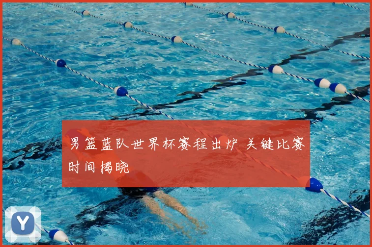 男篮蓝队世界杯赛程出炉 关键比赛时间揭晓