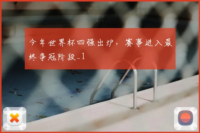 今年世界杯四强出炉,赛事进入最终争冠阶段_1