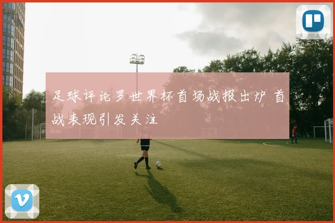 足球评论罗世界杯首场战报出炉 首战表现引发关注