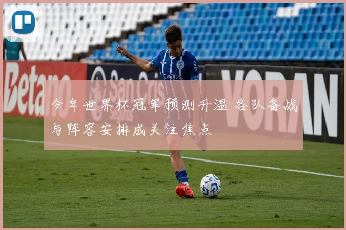 今年世界杯冠军预测升温 各队备战与阵容安排成关注焦点