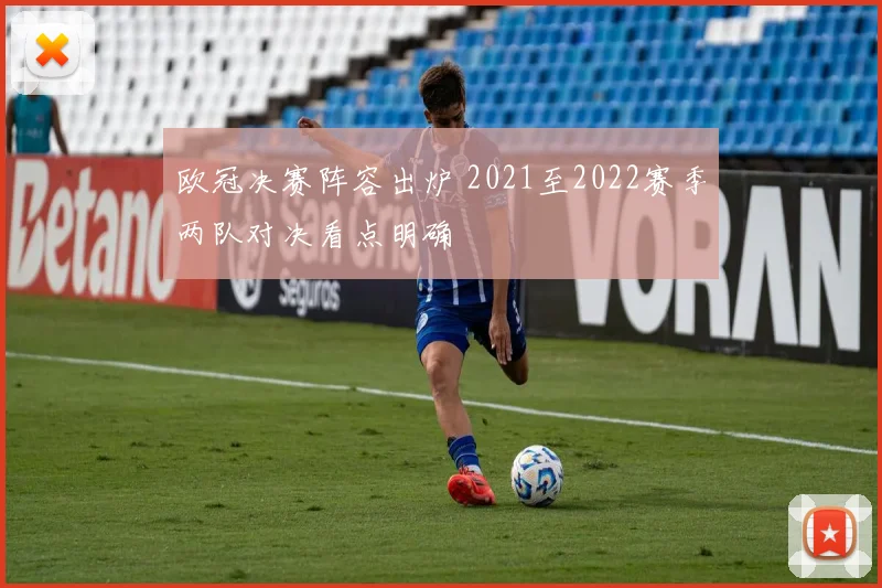 欧冠决赛阵容出炉 2021至2022赛季两队对决看点明确