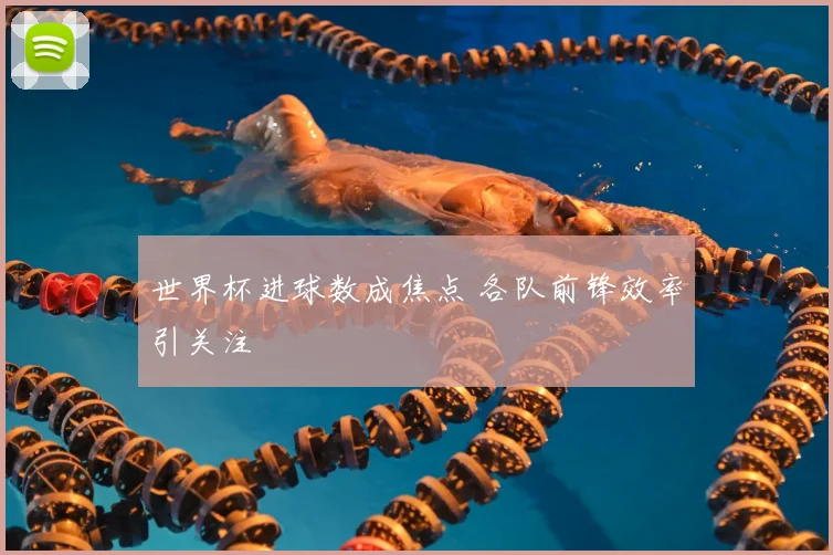 世界杯进球数成焦点 各队前锋效率引关注