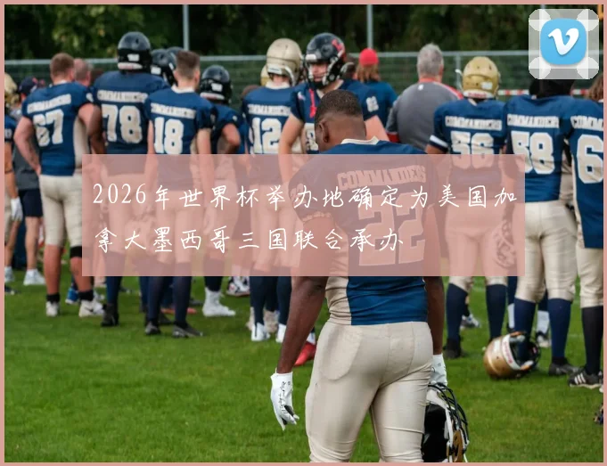 2026年世界杯举办地确定为美国加拿大墨西哥三国联合承办