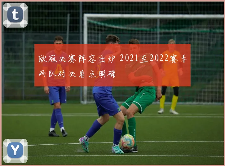 欧冠决赛阵容出炉 2021至2022赛季两队对决看点明确