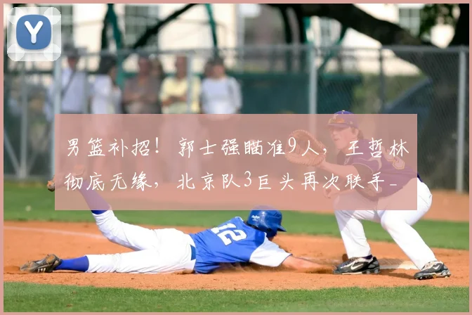 男篮补招!郭士强瞄准9人,王哲林彻底无缘,北京队3巨头再次联手_周琦_广厦_上海