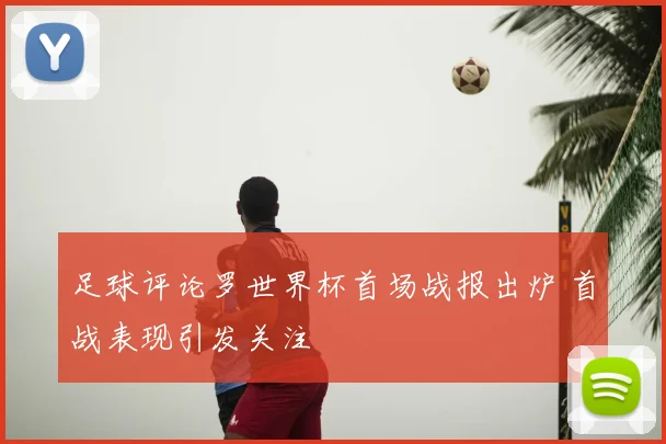 足球评论罗世界杯首场战报出炉 首战表现引发关注
