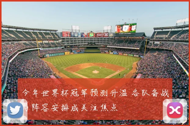 今年世界杯冠军预测升温 各队备战与阵容安排成关注焦点