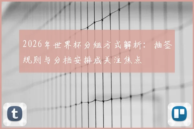 2026年世界杯分组方式解析:抽签规则与分档安排成关注焦点