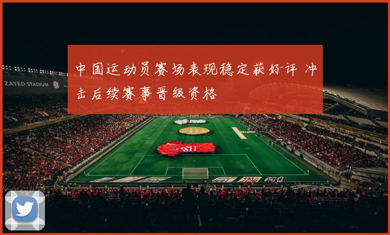 中国运动员赛场表现稳定获好评 冲击后续赛事晋级资格