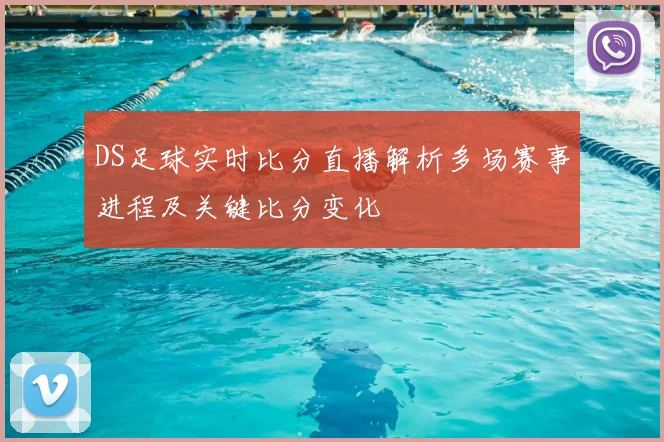 DS足球实时比分直播解析多场赛事进程及关键比分变化