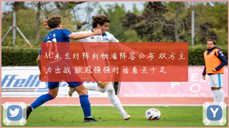 AC米兰对阵利物浦阵容公布 双方主力出战 欧冠强强对话看点十足