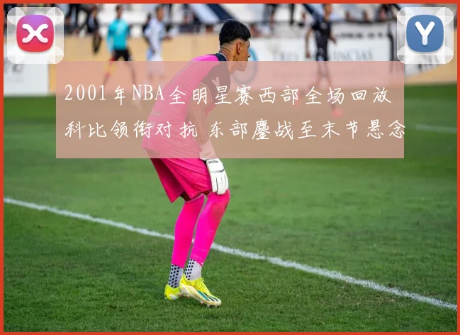 2001年NBA全明星赛西部全场回放 科比领衔对抗 东部鏖战至末节悬念延续