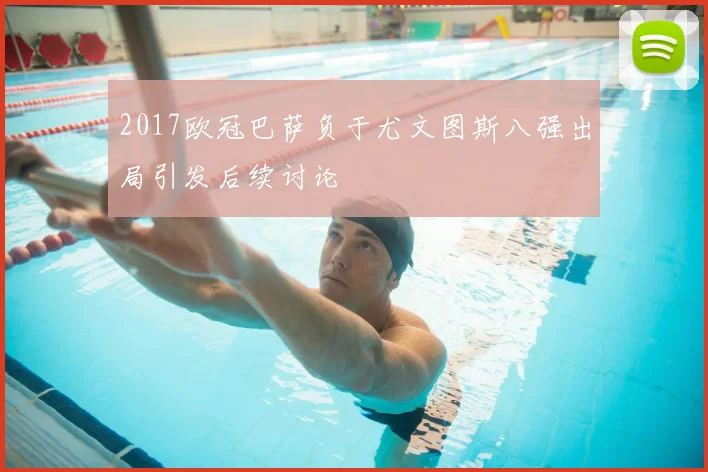 2017欧冠巴萨负于尤文图斯八强出局引发后续讨论