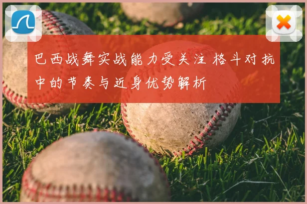巴西战舞实战能力受关注 格斗对抗中的节奏与近身优势解析