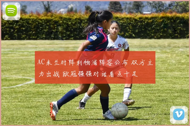 AC米兰对阵利物浦阵容公布 双方主力出战 欧冠强强对话看点十足