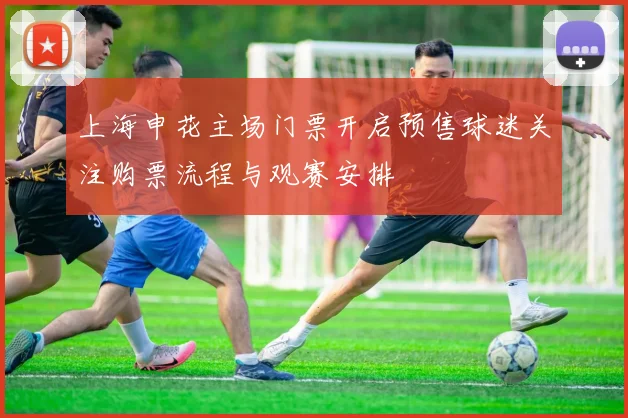 上海申花主场门票开启预售球迷关注购票流程与观赛安排