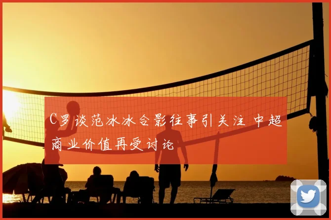 C罗谈范冰冰合影往事引关注 中超商业价值再受讨论