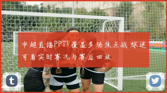 中超直播PPTV覆盖多场焦点战 球迷可看实时赛况与赛后回放