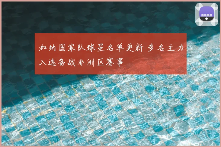 加纳国家队球星名单更新 多名主力入选备战非洲区赛事