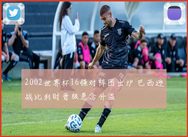 2002世界杯16强对阵图出炉 巴西迎战比利时晋级悬念升温