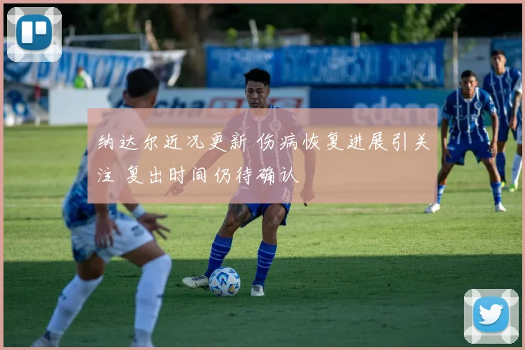 纳达尔近况更新 伤病恢复进展引关注 复出时间仍待确认