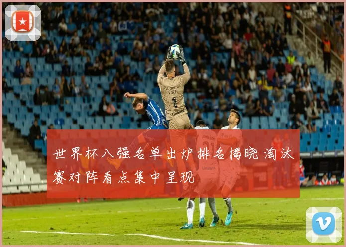 世界杯八强名单出炉排名揭晓 淘汰赛对阵看点集中呈现