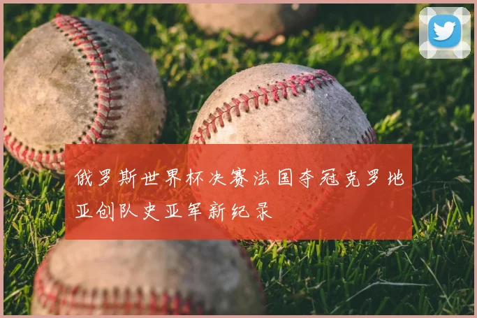 俄罗斯世界杯决赛法国夺冠克罗地亚创队史亚军新纪录