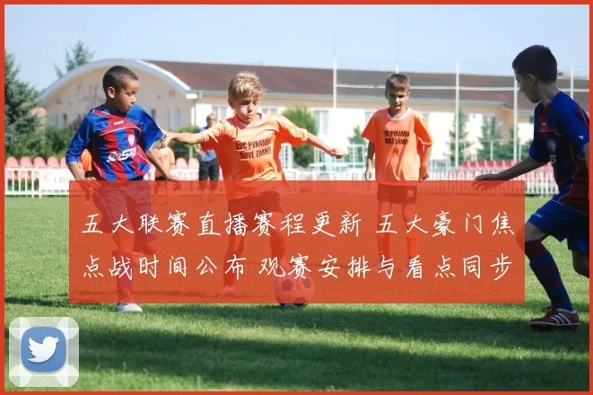 五大联赛直播赛程更新 五大豪门焦点战时间公布 观赛安排与看点同步揭晓