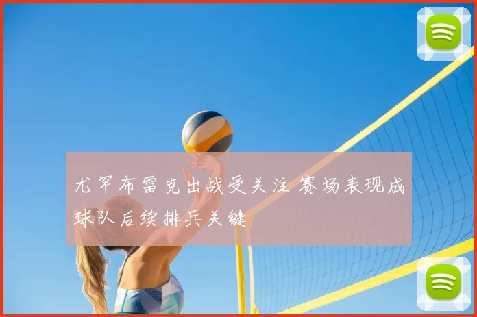 尤罕布雷克出战受关注 赛场表现成球队后续排兵关键
