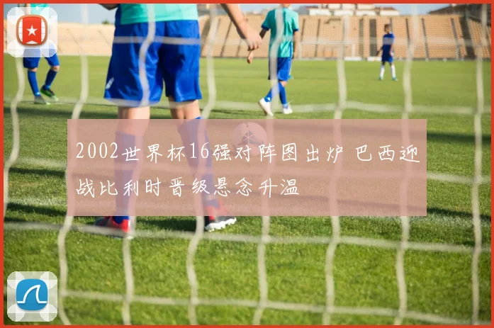 2002世界杯16强对阵图出炉 巴西迎战比利时晋级悬念升温