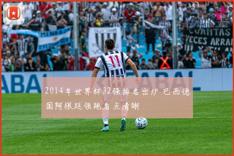 2014年世界杯32强排名出炉 巴西德国阿根廷领跑看点清晰