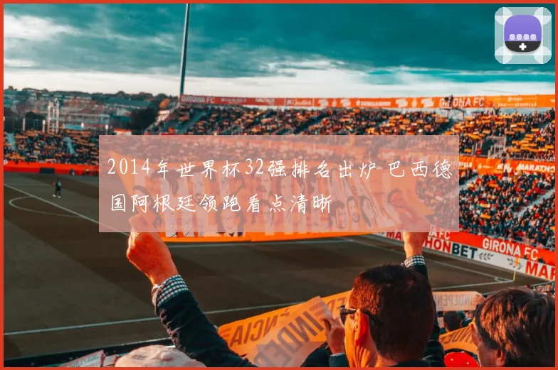 2014年世界杯32强排名出炉 巴西德国阿根廷领跑看点清晰