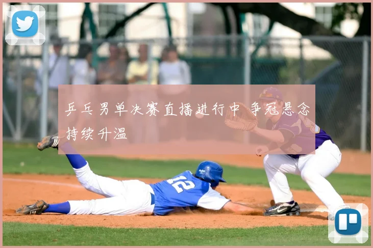 乒乓男单决赛直播进行中 争冠悬念持续升温