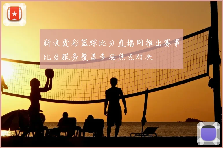 新浪爱彩篮球比分直播网推出赛事比分服务覆盖多场焦点对决