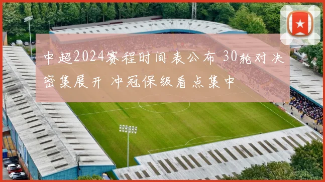 中超2024赛程时间表公布 30轮对决密集展开 冲冠保级看点集中