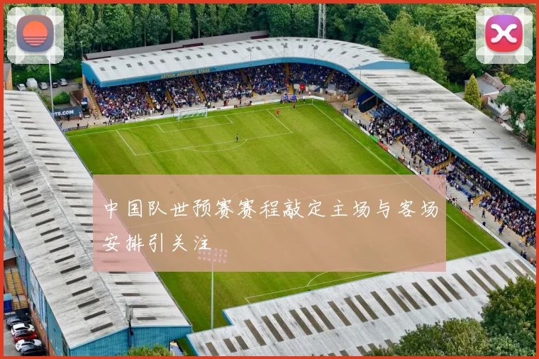 中国队世预赛赛程敲定主场与客场安排引关注