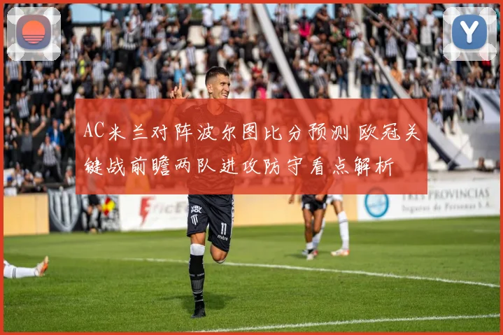 AC米兰对阵波尔图比分预测 欧冠关键战前瞻两队进攻防守看点解析