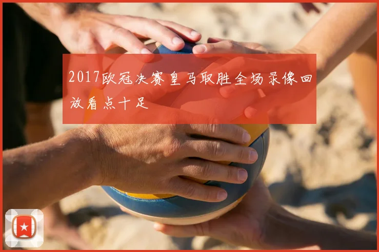2017欧冠决赛皇马取胜全场录像回放看点十足