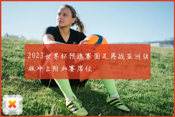 2023世界杯预选赛国足再战亚洲劲旅冲击附加赛席位