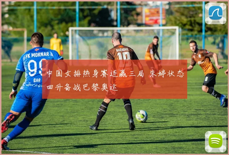 中国女排热身赛连赢三局 朱婷状态回升备战巴黎奥运
