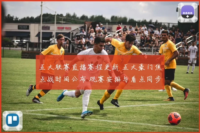 五大联赛直播赛程更新 五大豪门焦点战时间公布 观赛安排与看点同步揭晓