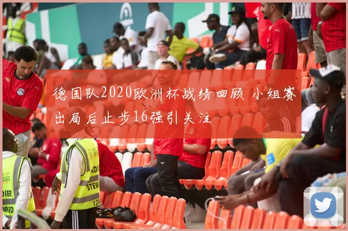 德国队2020欧洲杯战绩回顾 小组赛出局后止步16强引关注