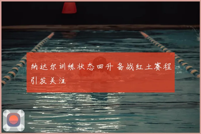 纳达尔训练状态回升 备战红土赛程引发关注