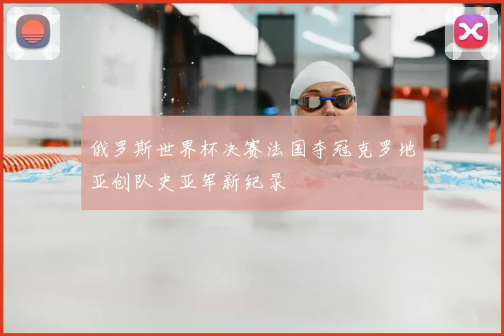 俄罗斯世界杯决赛法国夺冠克罗地亚创队史亚军新纪录