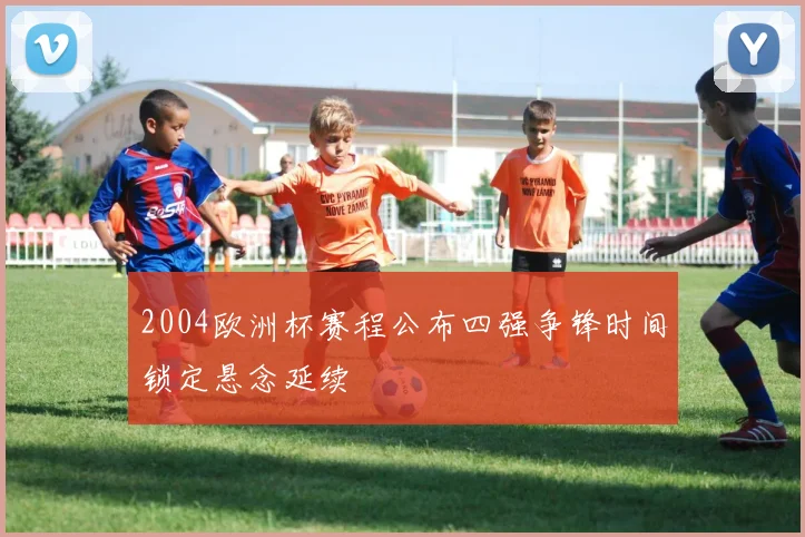 2004欧洲杯赛程公布四强争锋时间锁定悬念延续
