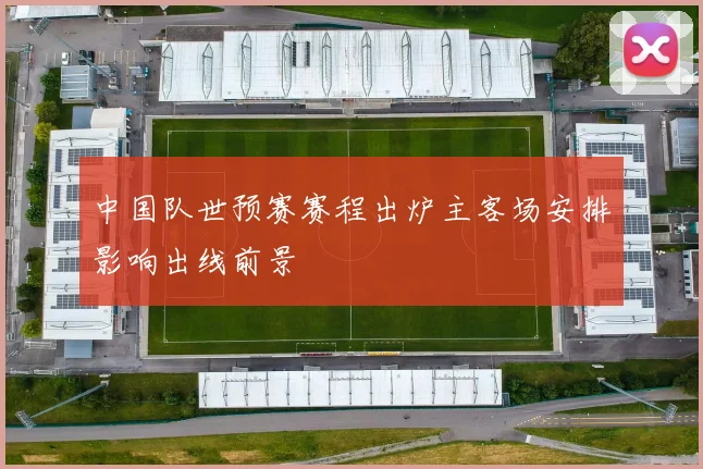 中国队世预赛赛程出炉主客场安排影响出线前景