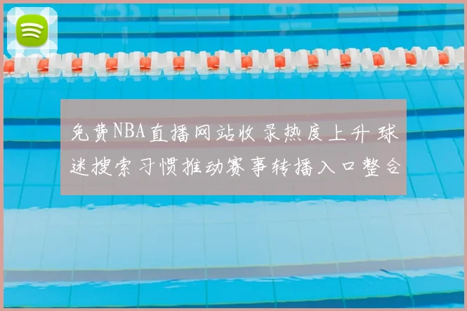 免费NBA直播网站收录热度上升 球迷搜索习惯推动赛事转播入口整合