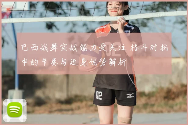 巴西战舞实战能力受关注 格斗对抗中的节奏与近身优势解析