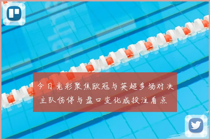 今日竞彩聚焦欧冠与英超多场对决 主队伤停与盘口变化成投注看点