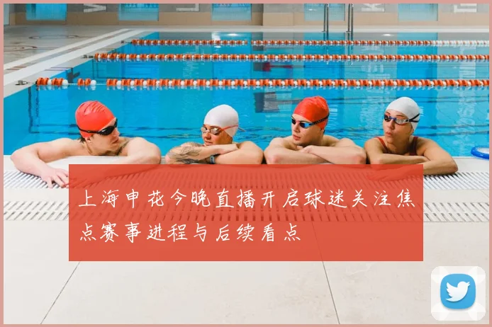 上海申花今晚直播开启球迷关注焦点赛事进程与后续看点